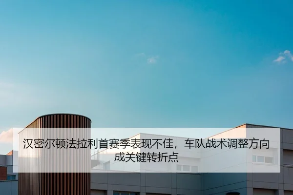 汉密尔顿法拉利首赛季表现不佳，车队战术调整方向成关键转折点