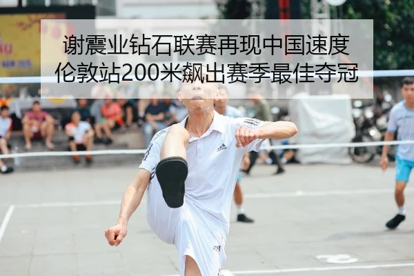 谢震业钻石联赛再现中国速度 伦敦站200米飙出赛季最佳夺冠