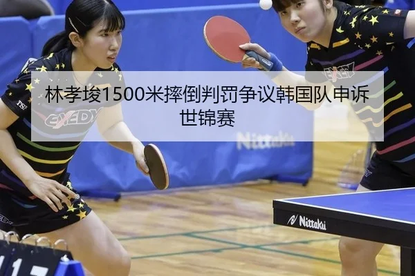 林孝埈1500米摔倒判罚争议韩国队申诉世锦赛