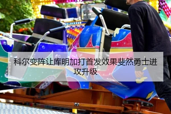科尔变阵让库明加打首发效果斐然勇士进攻升级